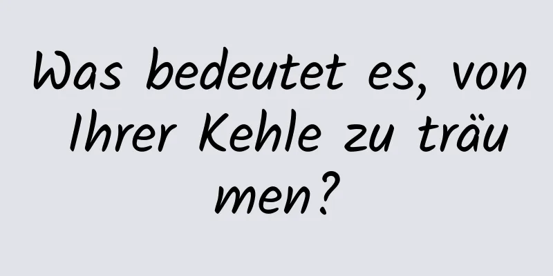Was bedeutet es, von Ihrer Kehle zu träumen?