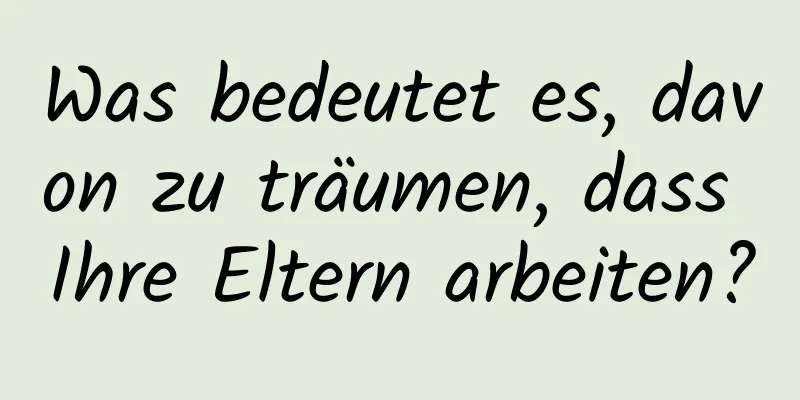Was bedeutet es, davon zu träumen, dass Ihre Eltern arbeiten?