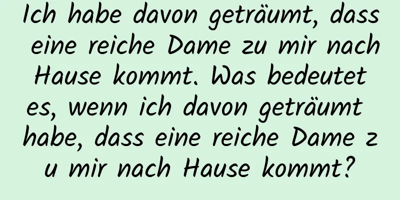Ich habe davon geträumt, dass eine reiche Dame zu mir nach Hause kommt. Was bedeutet es, wenn ich davon geträumt habe, dass eine reiche Dame zu mir nach Hause kommt?