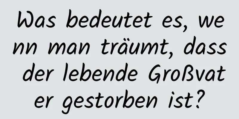 Was bedeutet es, wenn man träumt, dass der lebende Großvater gestorben ist?