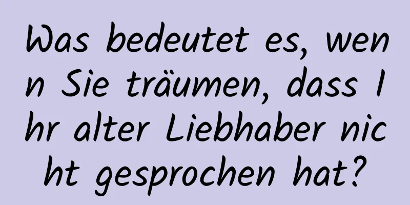 Was bedeutet es, wenn Sie träumen, dass Ihr alter Liebhaber nicht gesprochen hat?