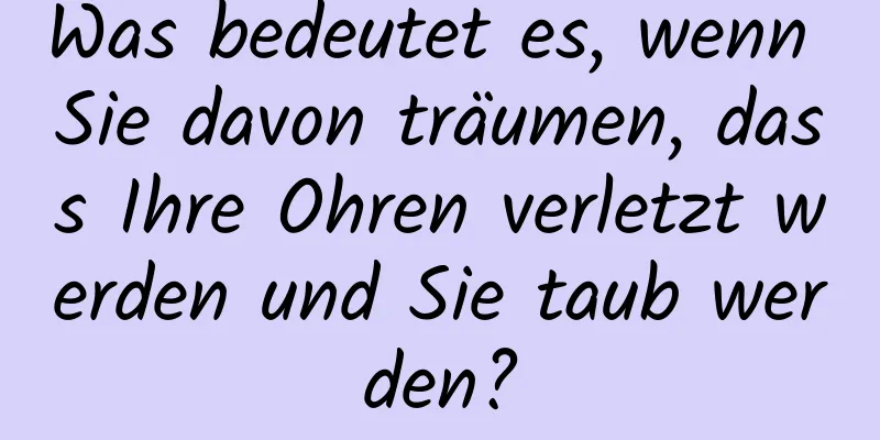 Was bedeutet es, wenn Sie davon träumen, dass Ihre Ohren verletzt werden und Sie taub werden?