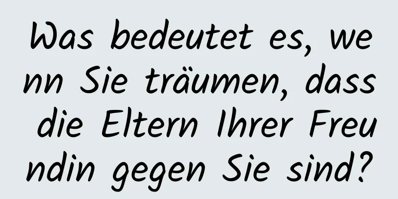 Was bedeutet es, wenn Sie träumen, dass die Eltern Ihrer Freundin gegen Sie sind?