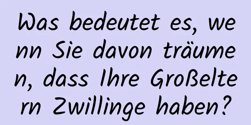 Was bedeutet es, wenn Sie davon träumen, dass Ihre Großeltern Zwillinge haben?