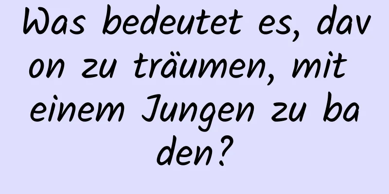 Was bedeutet es, davon zu träumen, mit einem Jungen zu baden?