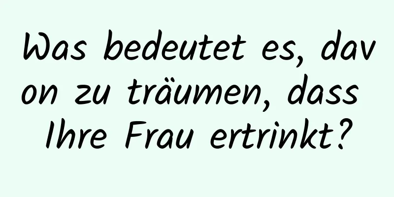 Was bedeutet es, davon zu träumen, dass Ihre Frau ertrinkt?