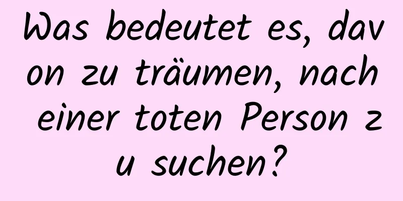 Was bedeutet es, davon zu träumen, nach einer toten Person zu suchen?