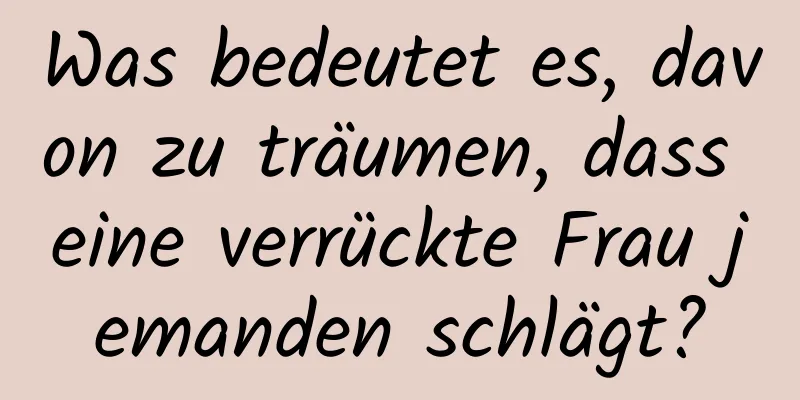 Was bedeutet es, davon zu träumen, dass eine verrückte Frau jemanden schlägt?