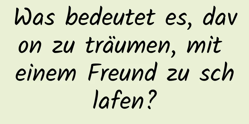 Was bedeutet es, davon zu träumen, mit einem Freund zu schlafen?