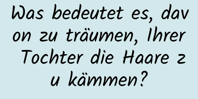 Was bedeutet es, davon zu träumen, Ihrer Tochter die Haare zu kämmen?