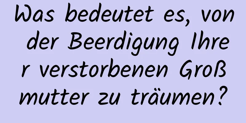 Was bedeutet es, von der Beerdigung Ihrer verstorbenen Großmutter zu träumen?