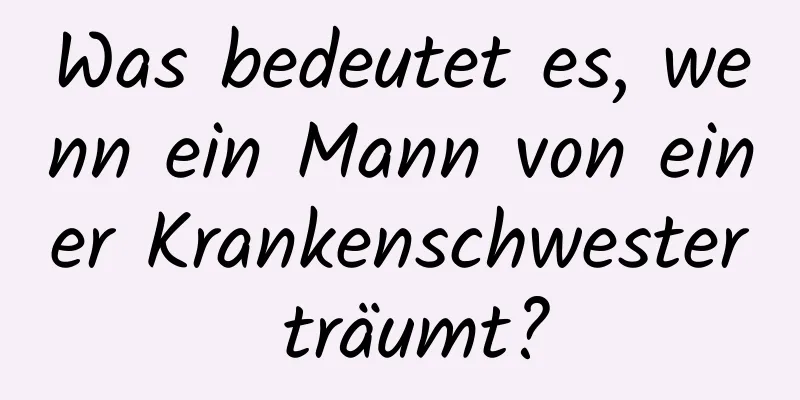 Was bedeutet es, wenn ein Mann von einer Krankenschwester träumt?