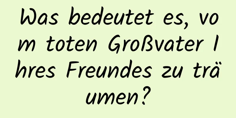Was bedeutet es, vom toten Großvater Ihres Freundes zu träumen?