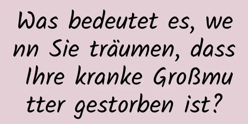 Was bedeutet es, wenn Sie träumen, dass Ihre kranke Großmutter gestorben ist?