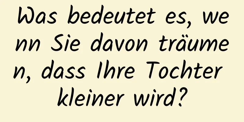 Was bedeutet es, wenn Sie davon träumen, dass Ihre Tochter kleiner wird?