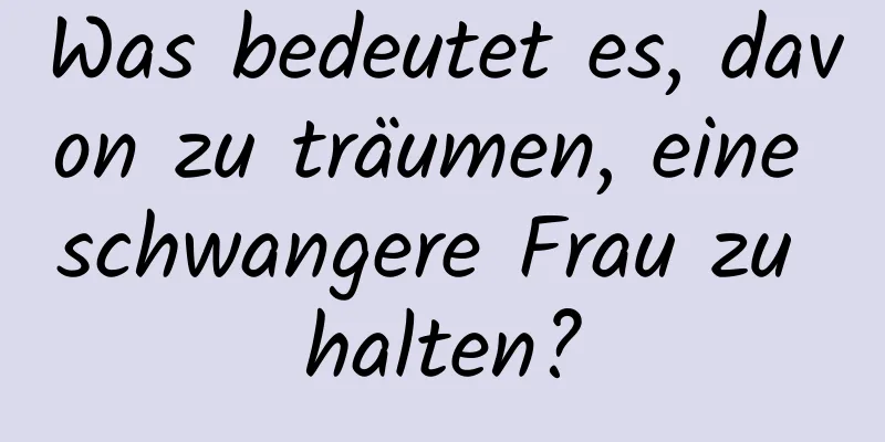 Was bedeutet es, davon zu träumen, eine schwangere Frau zu halten?