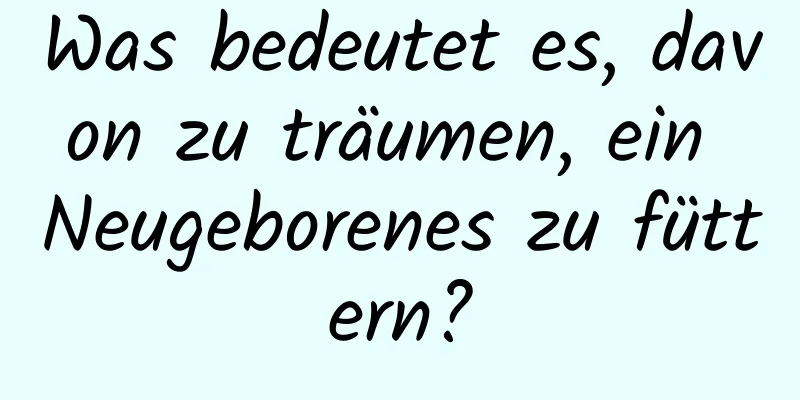 Was bedeutet es, davon zu träumen, ein Neugeborenes zu füttern?