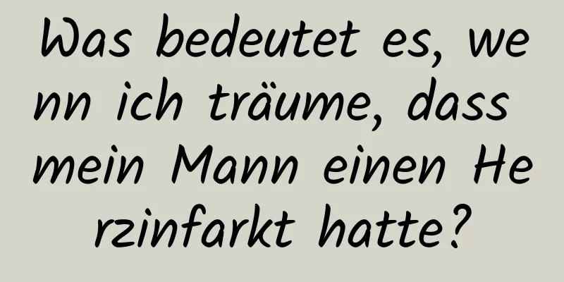 Was bedeutet es, wenn ich träume, dass mein Mann einen Herzinfarkt hatte?