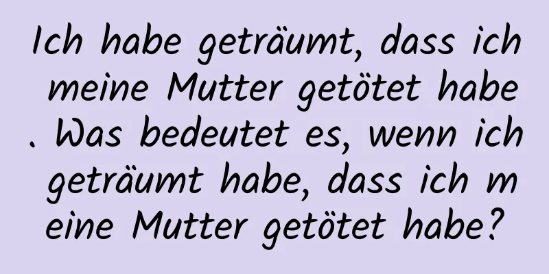 Ich habe geträumt, dass ich meine Mutter getötet habe. Was bedeutet es, wenn ich geträumt habe, dass ich meine Mutter getötet habe?