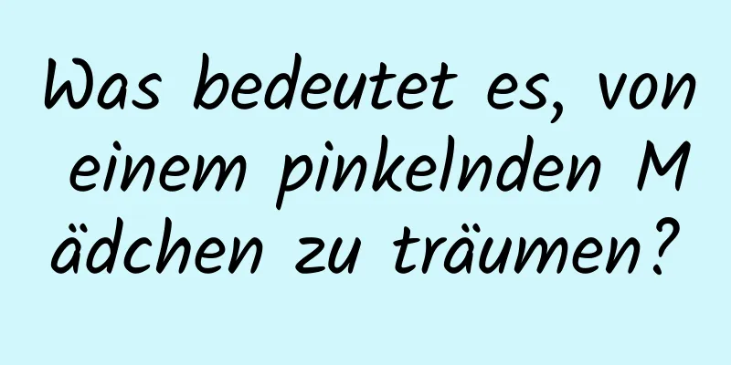 Was bedeutet es, von einem pinkelnden Mädchen zu träumen?