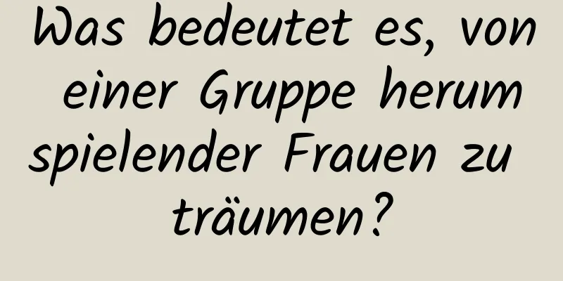 Was bedeutet es, von einer Gruppe herumspielender Frauen zu träumen?