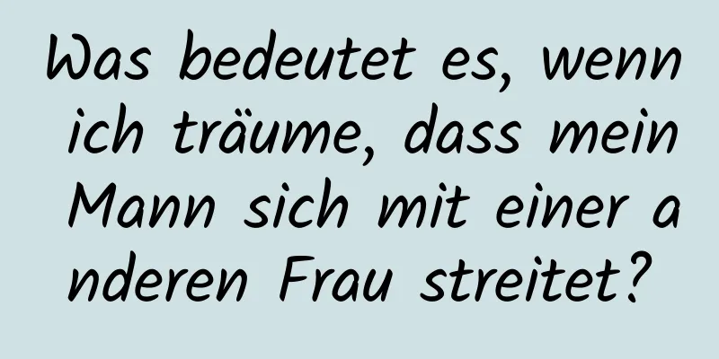 Was bedeutet es, wenn ich träume, dass mein Mann sich mit einer anderen Frau streitet?