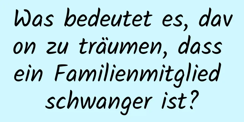 Was bedeutet es, davon zu träumen, dass ein Familienmitglied schwanger ist?