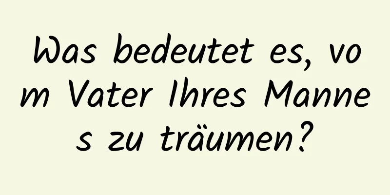 Was bedeutet es, vom Vater Ihres Mannes zu träumen?