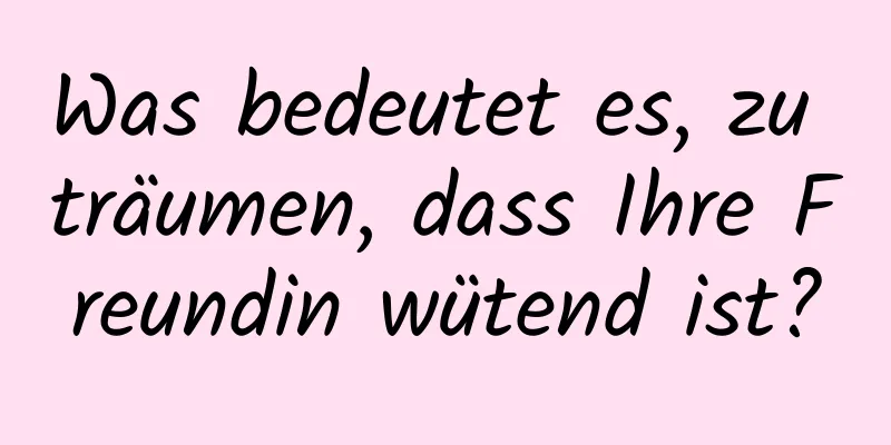 Was bedeutet es, zu träumen, dass Ihre Freundin wütend ist?