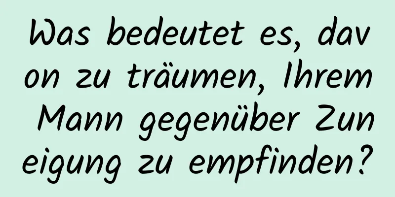 Was bedeutet es, davon zu träumen, Ihrem Mann gegenüber Zuneigung zu empfinden?