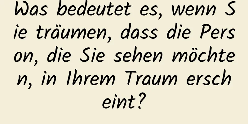 Was bedeutet es, wenn Sie träumen, dass die Person, die Sie sehen möchten, in Ihrem Traum erscheint?