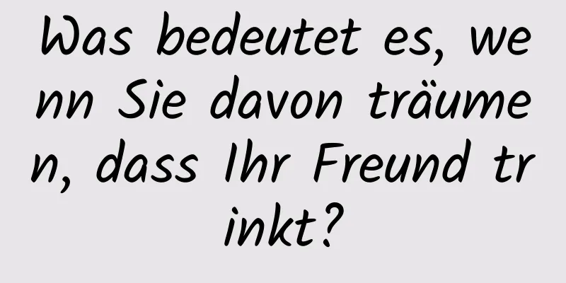 Was bedeutet es, wenn Sie davon träumen, dass Ihr Freund trinkt?