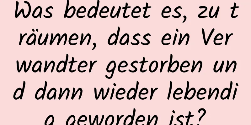 Was bedeutet es, zu träumen, dass ein Verwandter gestorben und dann wieder lebendig geworden ist?