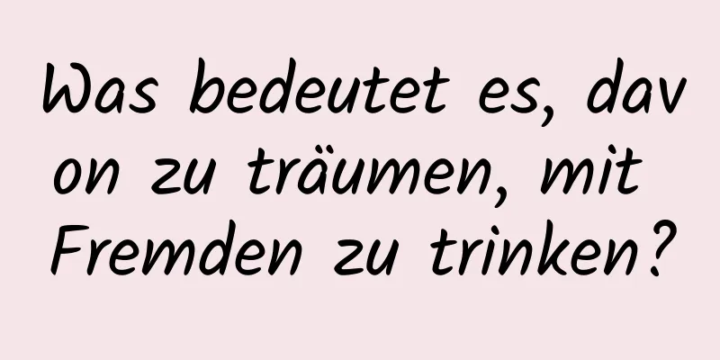 Was bedeutet es, davon zu träumen, mit Fremden zu trinken?