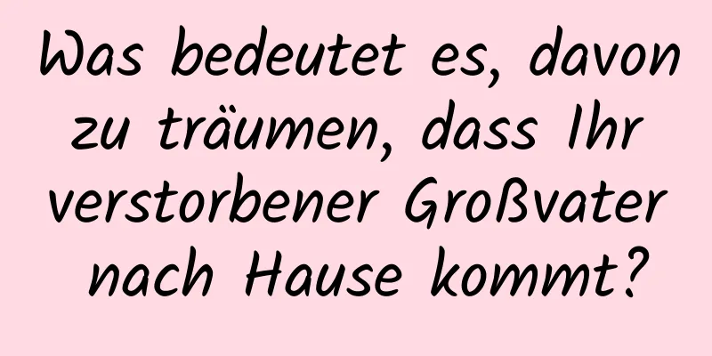 Was bedeutet es, davon zu träumen, dass Ihr verstorbener Großvater nach Hause kommt?