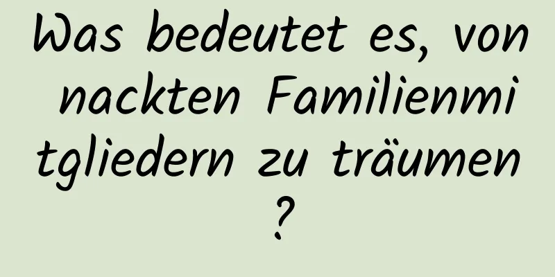Was bedeutet es, von nackten Familienmitgliedern zu träumen?