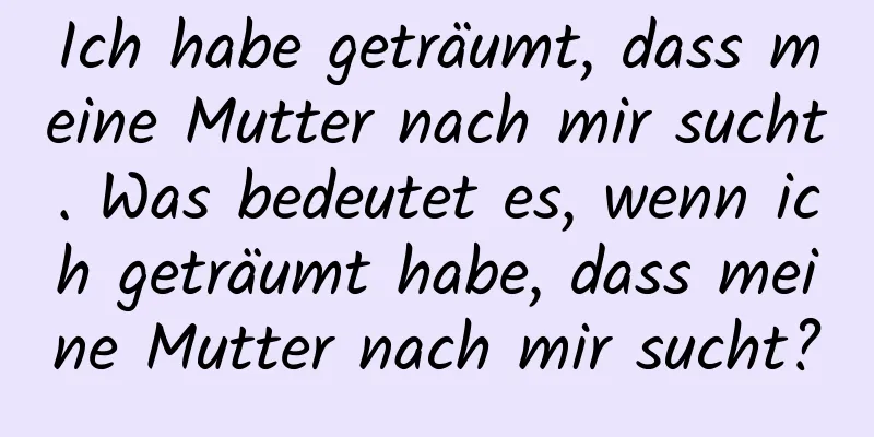 Ich habe geträumt, dass meine Mutter nach mir sucht. Was bedeutet es, wenn ich geträumt habe, dass meine Mutter nach mir sucht?