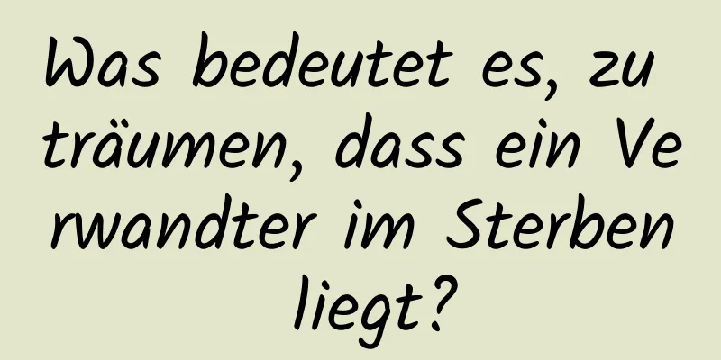 Was bedeutet es, zu träumen, dass ein Verwandter im Sterben liegt?