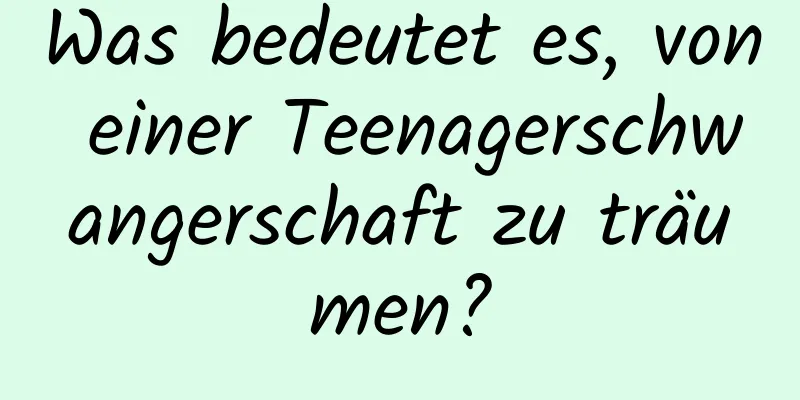 Was bedeutet es, von einer Teenagerschwangerschaft zu träumen?