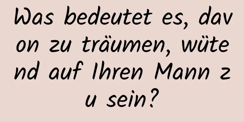 Was bedeutet es, davon zu träumen, wütend auf Ihren Mann zu sein?