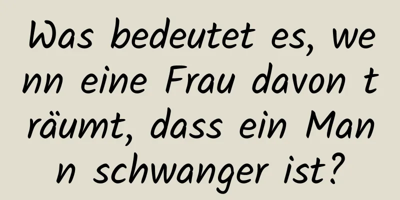 Was bedeutet es, wenn eine Frau davon träumt, dass ein Mann schwanger ist?