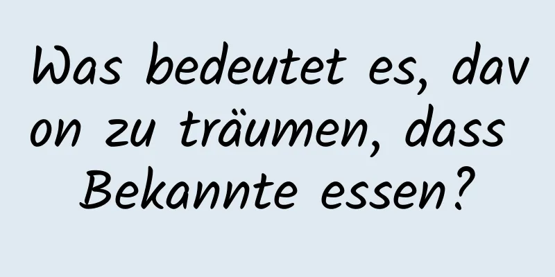 Was bedeutet es, davon zu träumen, dass Bekannte essen?