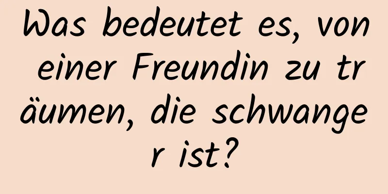 Was bedeutet es, von einer Freundin zu träumen, die schwanger ist?