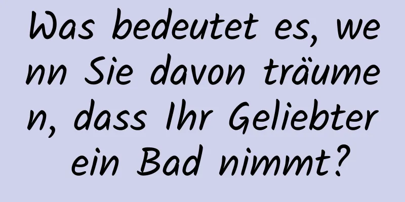 Was bedeutet es, wenn Sie davon träumen, dass Ihr Geliebter ein Bad nimmt?