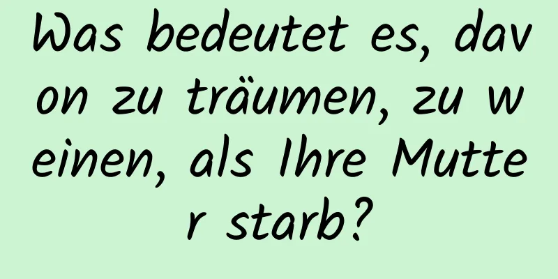 Was bedeutet es, davon zu träumen, zu weinen, als Ihre Mutter starb?