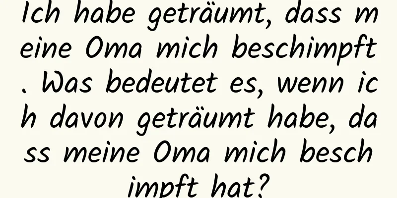 Ich habe geträumt, dass meine Oma mich beschimpft. Was bedeutet es, wenn ich davon geträumt habe, dass meine Oma mich beschimpft hat?