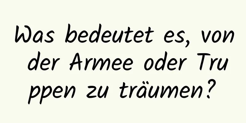 Was bedeutet es, von der Armee oder Truppen zu träumen?