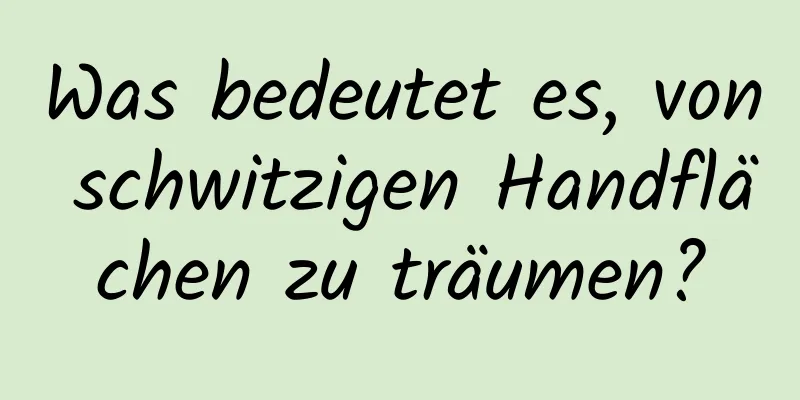 Was bedeutet es, von schwitzigen Handflächen zu träumen?