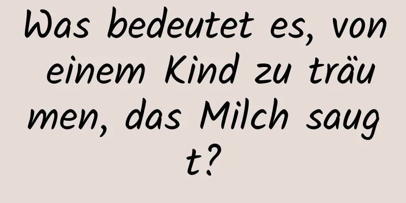 Was bedeutet es, von einem Kind zu träumen, das Milch saugt?