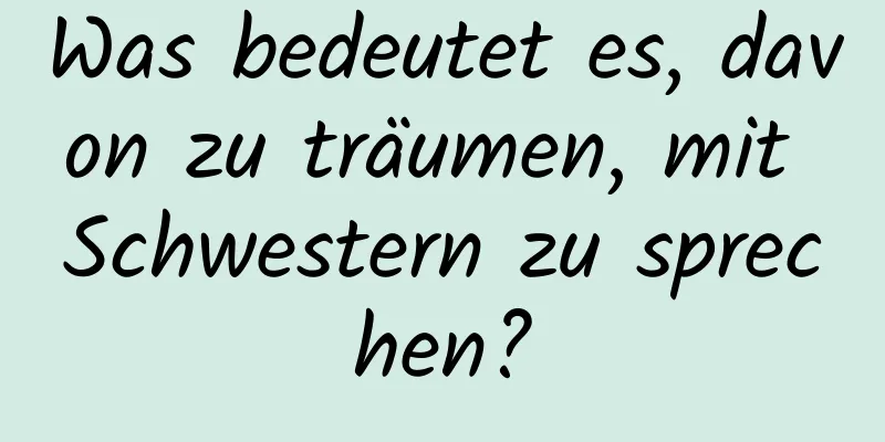 Was bedeutet es, davon zu träumen, mit Schwestern zu sprechen?